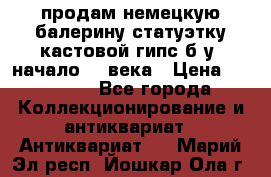 продам немецкую балерину статуэтку кастовой гипс б/у  начало 20 века › Цена ­ 25 000 - Все города Коллекционирование и антиквариат » Антиквариат   . Марий Эл респ.,Йошкар-Ола г.